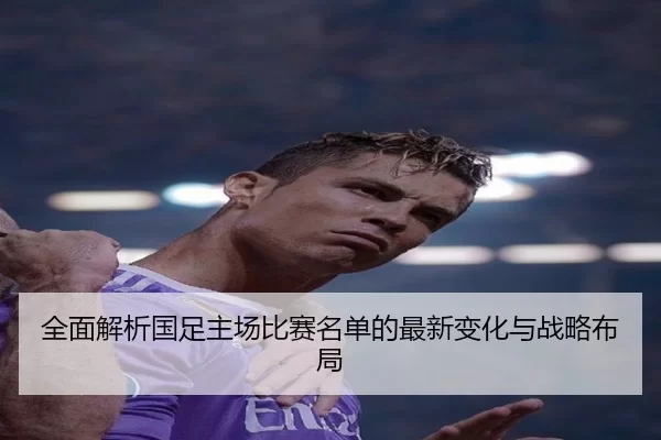 全面解析国足主场比赛名单的最新变化与战略布局